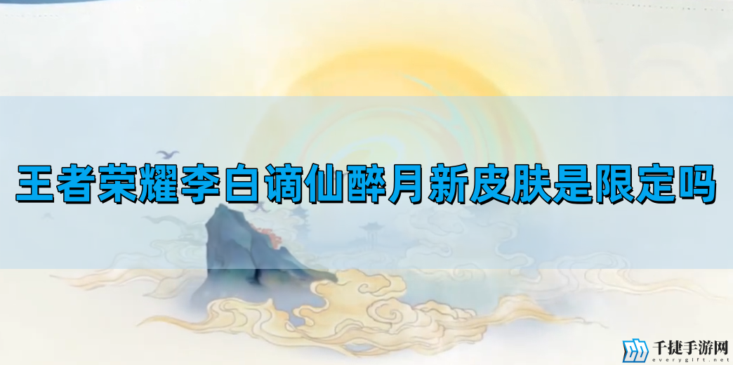 王者荣耀李白谪仙醉月新皮肤是限定吗-李白谪仙醉月新皮肤什么时候出的